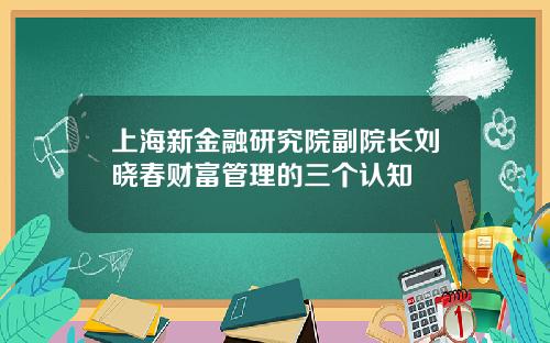上海新金融研究院副院长刘晓春财富管理的三个认知