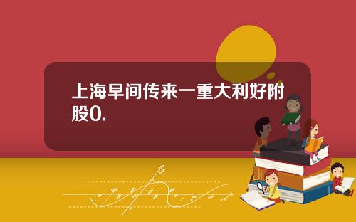 上海早间传来一重大利好附股0.
