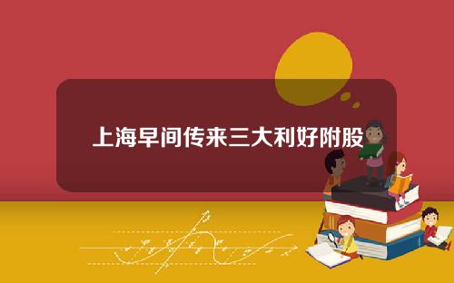 上海早间传来三大利好附股
