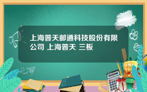上海普天邮通科技股份有限公司 上海普天 三板