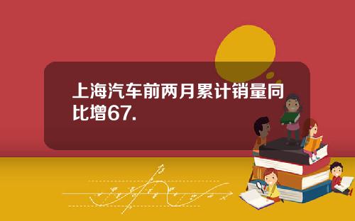 上海汽车前两月累计销量同比增67.