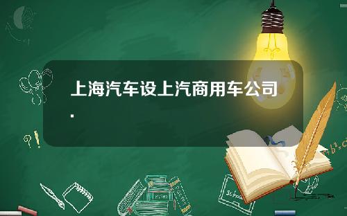 上海汽车设上汽商用车公司.