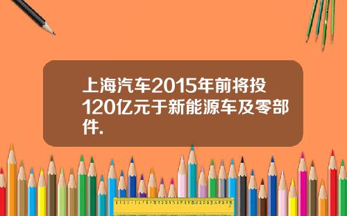 上海汽车2015年前将投120亿元于新能源车及零部件.
