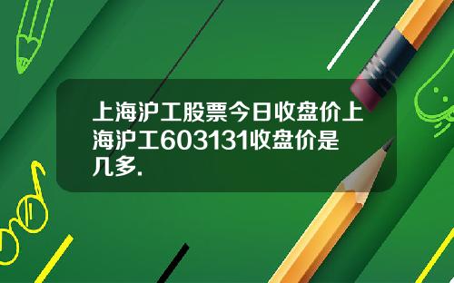 上海沪工股票今日收盘价上海沪工603131收盘价是几多.