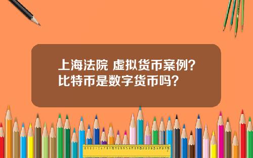 上海法院 虚拟货币案例？比特币是数字货币吗？