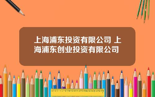 上海浦东投资有限公司 上海浦东创业投资有限公司
