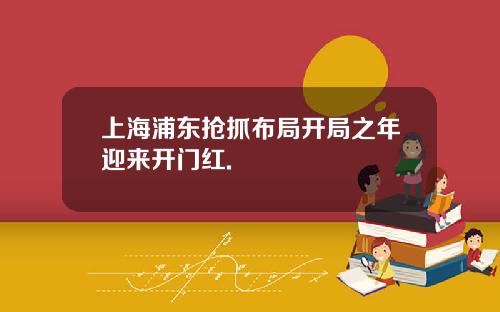 上海浦东抢抓布局开局之年迎来开门红.