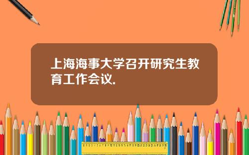 上海海事大学召开研究生教育工作会议.