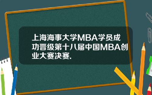 上海海事大学MBA学员成功晋级第十八届中国MBA创业大赛决赛.