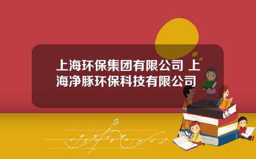 上海环保集团有限公司 上海净豚环保科技有限公司