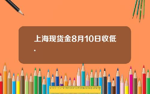 上海现货金8月10日收低.