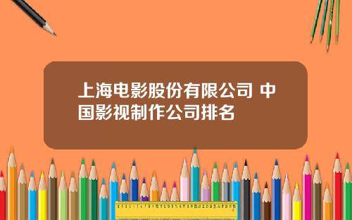 上海电影股份有限公司 中国影视制作公司排名
