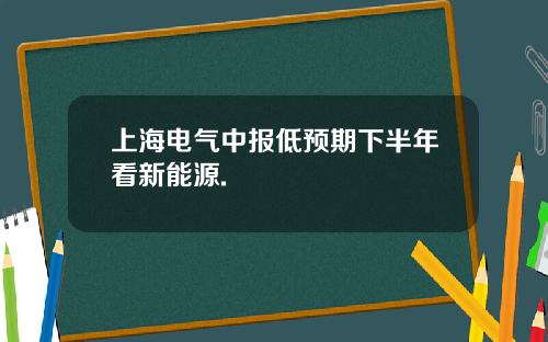 上海电气中报低预期下半年看新能源.