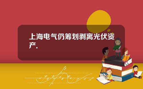 上海电气仍筹划剥离光伏资产.