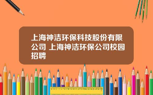 上海神洁环保科技股份有限公司 上海神洁环保公司校园招聘