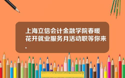 上海立信会计金融学院春暖花开就业服务月活动职等你来.