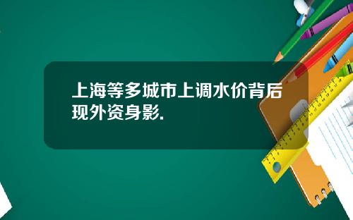 上海等多城市上调水价背后现外资身影.