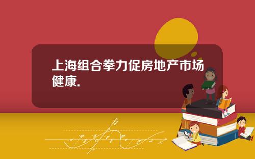 上海组合拳力促房地产市场健康.