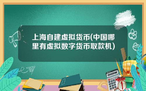 上海自建虚拟货币(中国哪里有虚拟数字货币取款机)