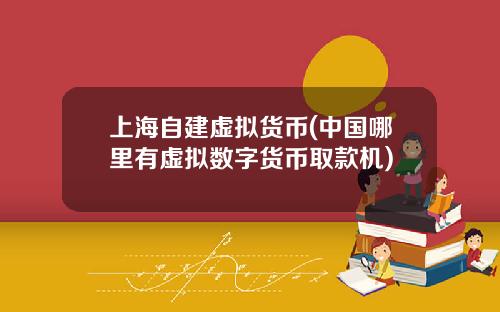 上海自建虚拟货币(中国哪里有虚拟数字货币取款机)