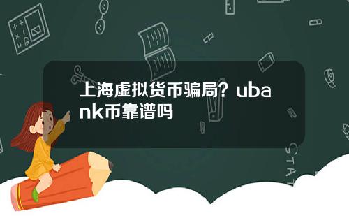 上海虚拟货币骗局？ubank币靠谱吗