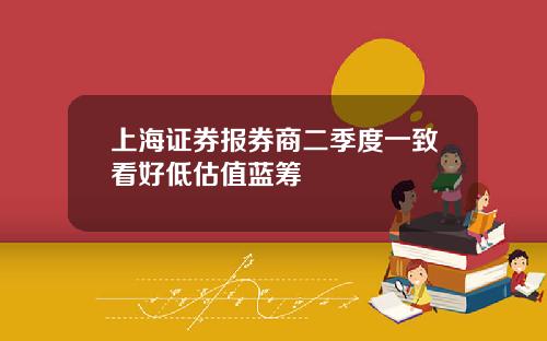 上海证券报券商二季度一致看好低估值蓝筹
