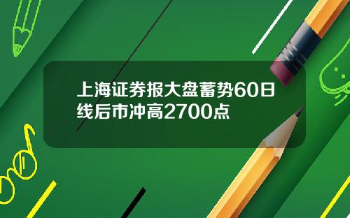 上海证券报大盘蓄势60日线后市冲高2700点