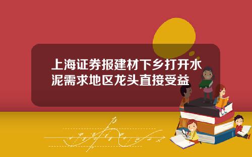 上海证券报建材下乡打开水泥需求地区龙头直接受益
