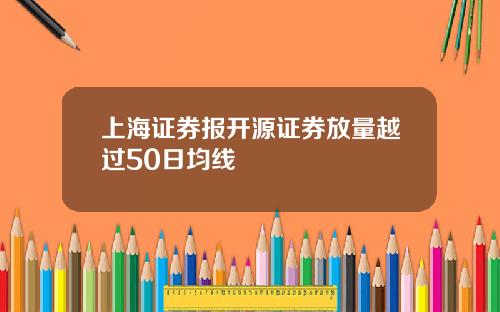 上海证券报开源证券放量越过50日均线