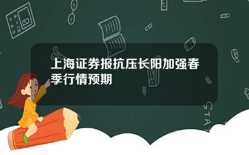 上海证券报抗压长阳加强春季行情预期