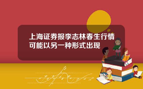 上海证券报李志林春生行情可能以另一种形式出现