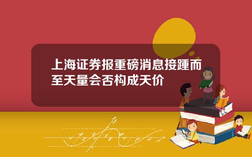 上海证券报重磅消息接踵而至天量会否构成天价
