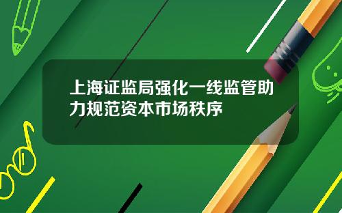 上海证监局强化一线监管助力规范资本市场秩序