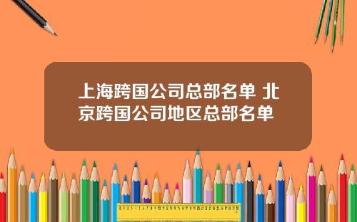 上海跨国公司总部名单 北京跨国公司地区总部名单