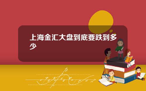上海金汇大盘到底要跌到多少