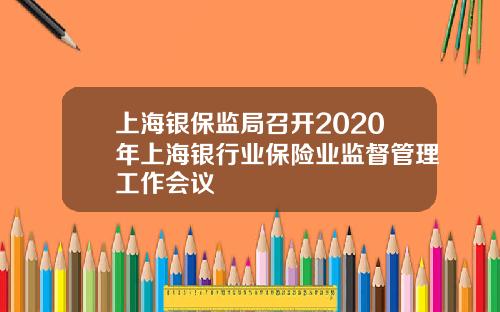 上海银保监局召开2020年上海银行业保险业监督管理工作会议