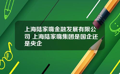 上海陆家嘴金融发展有限公司 上海陆家嘴集团是国企还是央企