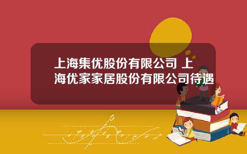上海集优股份有限公司 上海优家家居股份有限公司待遇