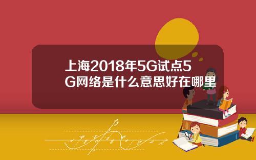 上海2018年5G试点5G网络是什么意思好在哪里