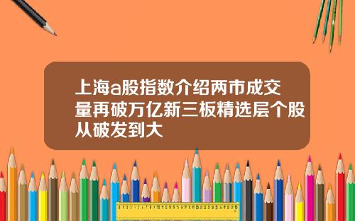 上海a股指数介绍两市成交量再破万亿新三板精选层个股从破发到大