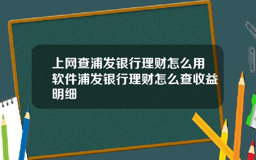 上网查浦发银行理财怎么用软件浦发银行理财怎么查收益明细
