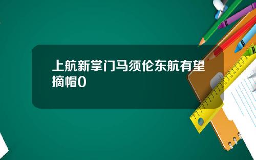 上航新掌门马须伦东航有望摘帽0