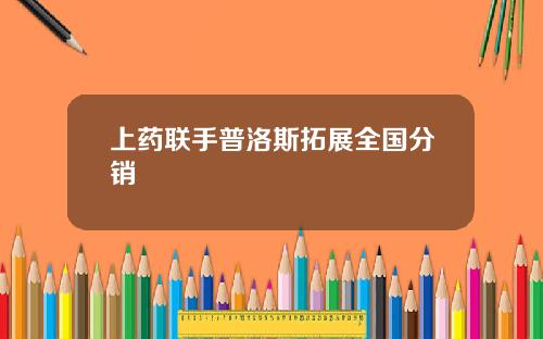 上药联手普洛斯拓展全国分销