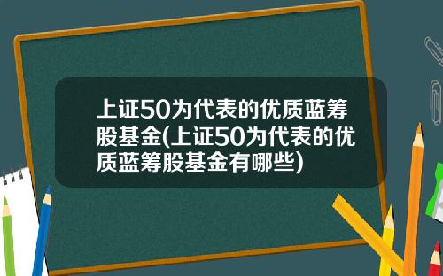 上证50为代表的优质蓝筹股基金(上证50为代表的优质蓝筹股基金有哪些)