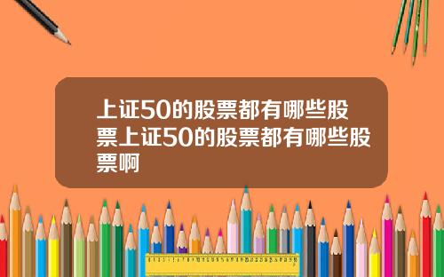上证50的股票都有哪些股票上证50的股票都有哪些股票啊