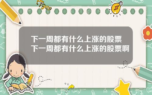 下一周都有什么上涨的股票下一周都有什么上涨的股票啊