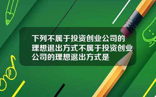 下列不属于投资创业公司的理想退出方式不属于投资创业公司的理想退出方式是