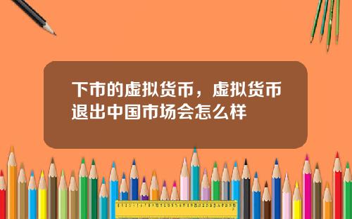 下市的虚拟货币，虚拟货币退出中国市场会怎么样
