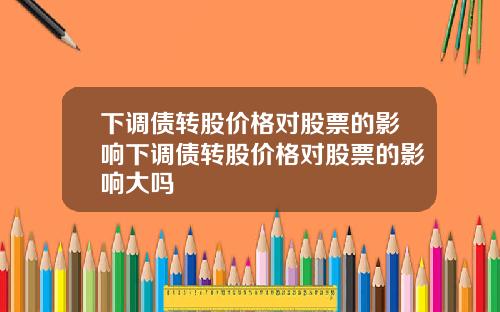 下调债转股价格对股票的影响下调债转股价格对股票的影响大吗