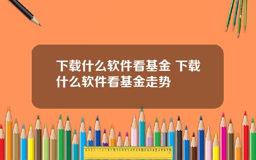 下载什么软件看基金 下载什么软件看基金走势